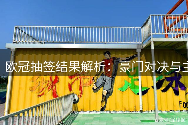 欧冠抽签结果解析：豪门对决与主帅恩怨成焦点